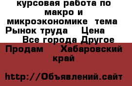 курсовая работа по макро и микроэкономике  тема “Рынок труда“ › Цена ­ 1 500 - Все города Другое » Продам   . Хабаровский край